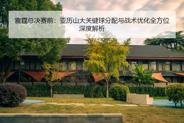 雷霆总决赛前：亚历山大关键球分配与战术优化全方位深度解析