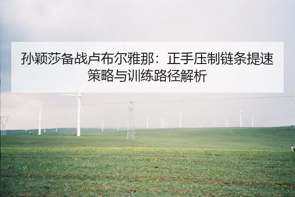 孙颖莎备战卢布尔雅那：正手压制链条提速策略与训练路径解析
