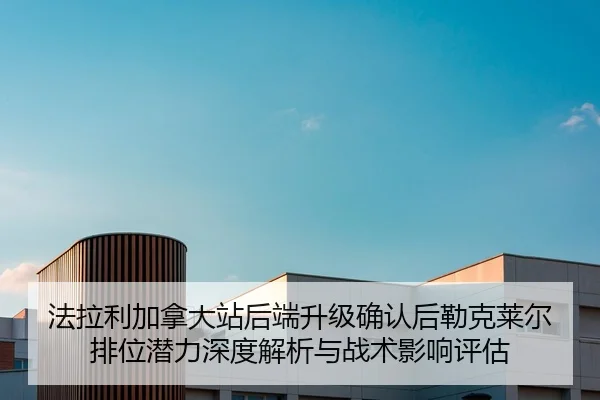 法拉利加拿大站后端升级确认后勒克莱尔排位潜力深度解析与战术影响评估